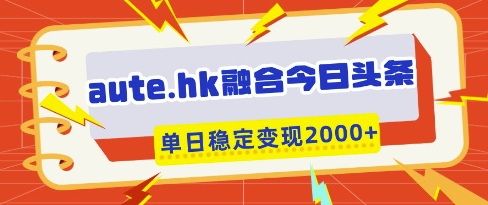 aute.hk融合今日头条，一键复制粘贴，单日稳定变现多张【揭秘】_超次元库