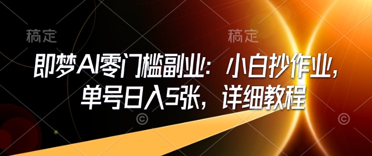即梦AI零门槛副业：小白抄作业，单号日入5张，详细教程_超次元库