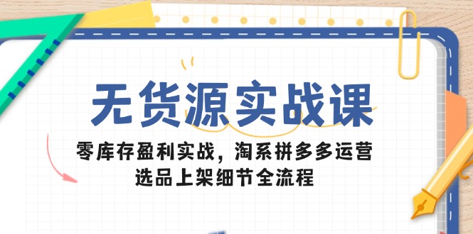 无货源实战课：零库存盈利实战，淘系拼多多运营，选品上架细节全流程_超次元库