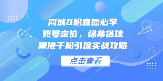 同城0粉直播必学，账号定位，绿幕搭建，精准千粉引流实战攻略_超次元库