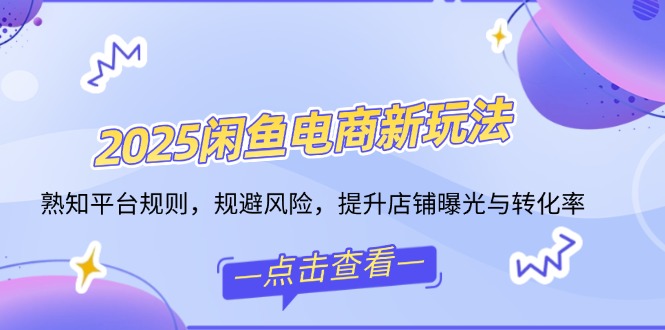 2025闲鱼电商新玩法，熟知平台规则，规避风险，提升店铺曝光与转化率_超次元库