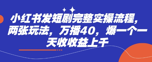 小红书发短剧完整实操流程，两张玩法，万播40，爆一个一天收收益上千_超次元库