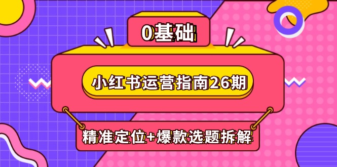 小红书运营指南26期：精准定位+爆款选题拆解,DeepSeek辅助创作与电商变现_超次元库