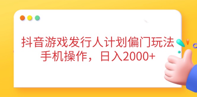 抖音游戏发行人计划偏门玩法，手机操作，日入2000+_超次元库