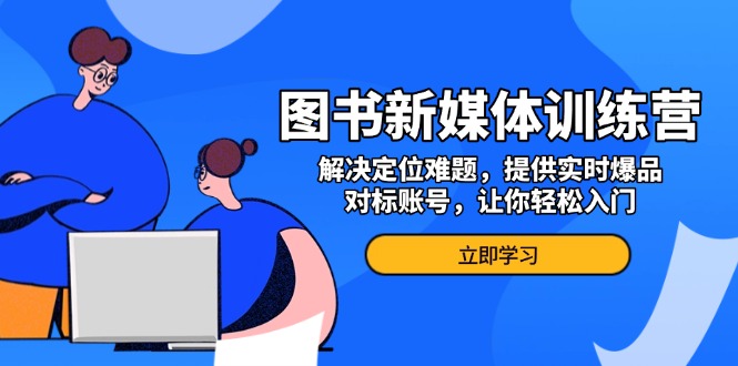 图书新媒体训练营，解决定位难题，提供实时爆品、对标账号，让你轻松入门_超次元库