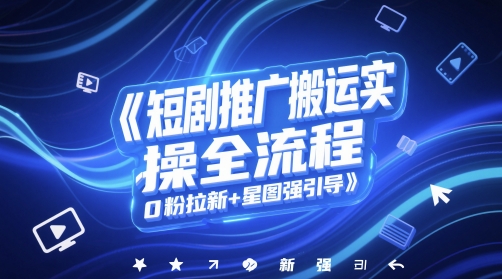短剧推广搬运实操全流程，0粉拉新+星图强引导_超次元库
