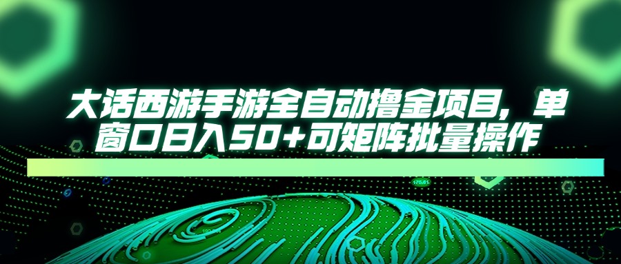 大话西游手游全自动撸金项目，单窗口日入50+可矩阵批量操作_超次元库