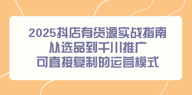 2025抖店有货源实战指南，从选品到千川推广，可直接复制的运营模式_超次元库