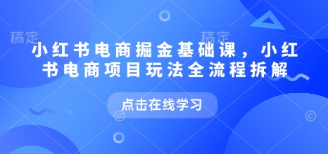 小红书电商掘金课，小红书电商项目玩法全流程拆解(更新5月)_超次元库