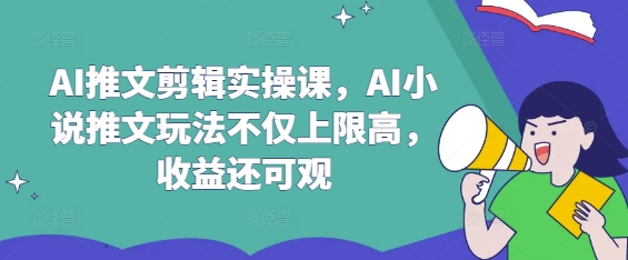AI推文剪辑实操课，AI小说推文玩法不仅上限高，收益还可观_超次元库