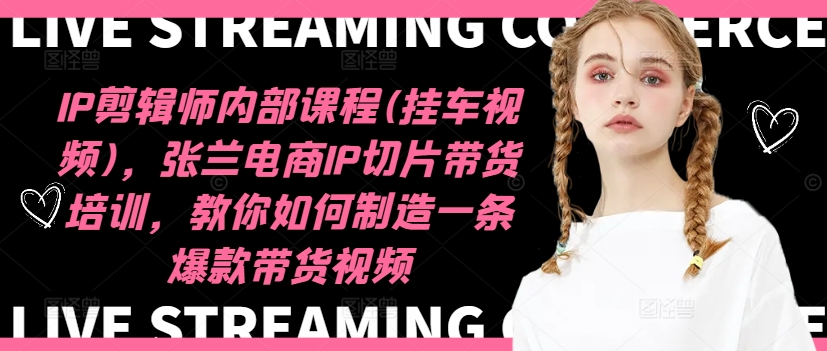 IP剪辑师内部课程(挂车视频)(更新12月)，张兰电商IP切片带货培训，教你如何制造一条爆款带货视频_超次元库