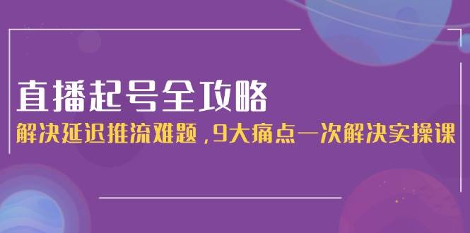 直播起号全攻略：解决延迟推流难题，9大痛点一次解决实操课_超次元库
