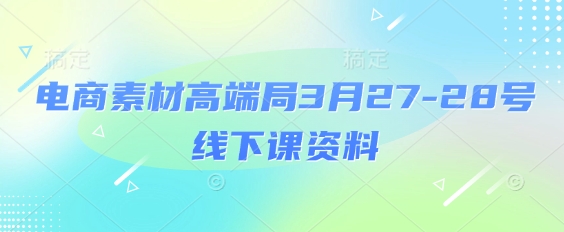 电商素材高端局3月27-28号线下课资料，全程场记+100多张ppt图片+重点视频+课程思维导图+录音带字幕_超次元库