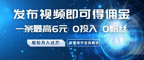 发布视频即可得佣金，一条最高6元，0投入 0粉丝  会发视频就行，月入过W，批量操作收益翻倍【揭秘】_超次元库