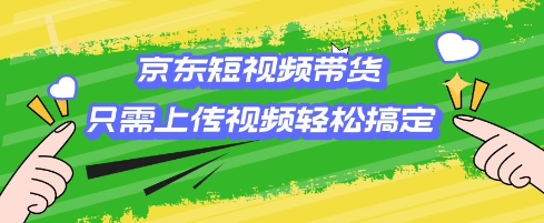 京东短视频带货，只需上传视频就搞定，小白轻松上手【揭秘】_超次元库
