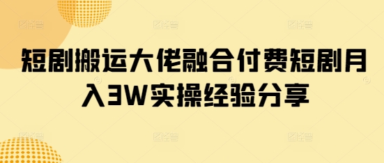 短剧搬运大佬融合付费短剧月入3W实操经验分享_超次元库