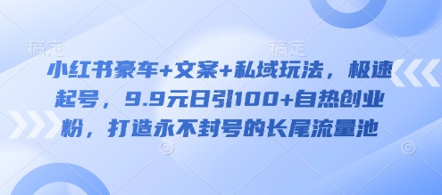小红书豪车+文案+私域玩法，极速起号，9.9元日引100+自热创业粉，打造永不封号的长尾流量池_超次元库