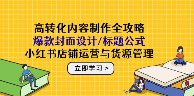 高转化内容制作全攻略：爆款封面设计/标题公式，小红书店铺运营与货源管理_超次元库