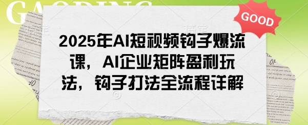 2025年AI短视频钩子爆流课，AI企业矩阵盈利玩法，钩子打法全流程详解_超次元库