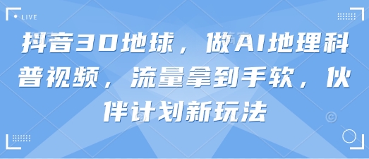 抖音3D地球，做AI地理科普视频，流量拿到手软，伙伴计划新玩法_超次元库