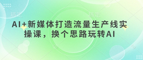 AI+新媒体打造流量生产线实操课，换个思路玩转AI_超次元库