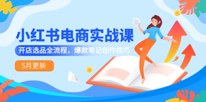 小红书电商实战课-5月更新，开店选品全流程，爆款笔记创作技巧_超次元库