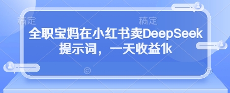 全职宝妈在小红书卖DeepSeek提示词，一天收益1k_超次元库