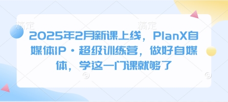 2025年2月新课上线，PlanX自媒体IP·超级训练营，做好自媒体，学这一门课就够了_超次元库