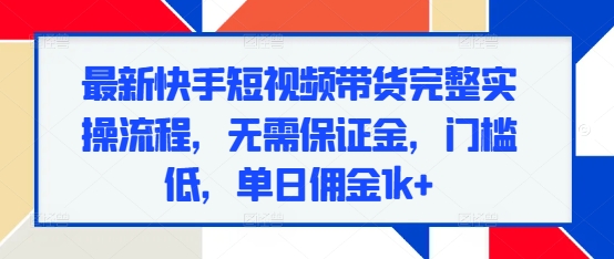 最新快手短视频带货完整实操流程，无需保证金，门槛低，单日佣金1k+_超次元库