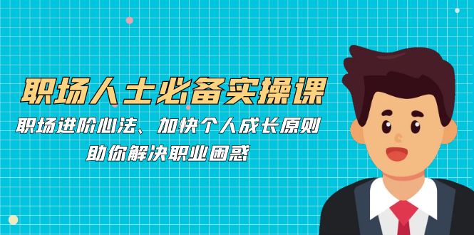 职场人士必备实操课：职场进阶心法、加快个人成长原则，助你解决职业困惑_超次元库