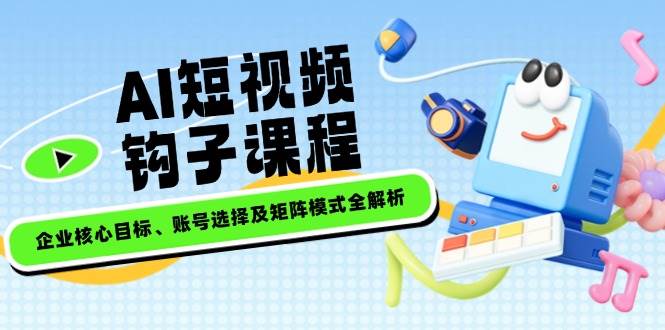 AI短视频钩子课程，企业核心目标、账号选择及矩阵模式全解析_超次元库