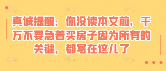 某付费文章：真诚提醒：你没读本文前，千万不要急着买房子因为所有的关键，都写在这儿了_超次元库
