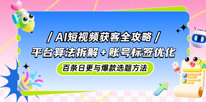 AI短视频获客全攻略：平台算法拆解+账号标签优化，百条日更与爆款选题方法_超次元库