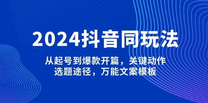2024抖音同玩法，从起号到爆款开篇，关键动作，选题途径，万能文案模板_超次元库
