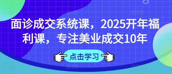 面诊成交系统课，2025开年福利课，专注美业成交10年_超次元库