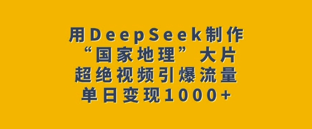 用DeepSeek制作“国家地理”大片，超绝视频引爆流量，单日变现多张_超次元库