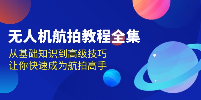无人机-航拍教程全集，从基础知识到高级技巧，让你快速成为航拍高手_超次元库