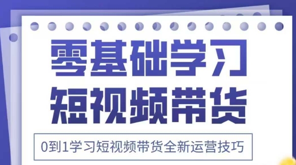 抖音全新短视频带货运营技巧，2025年新课，0到1学习短视频带货全新运营技巧_超次元库
