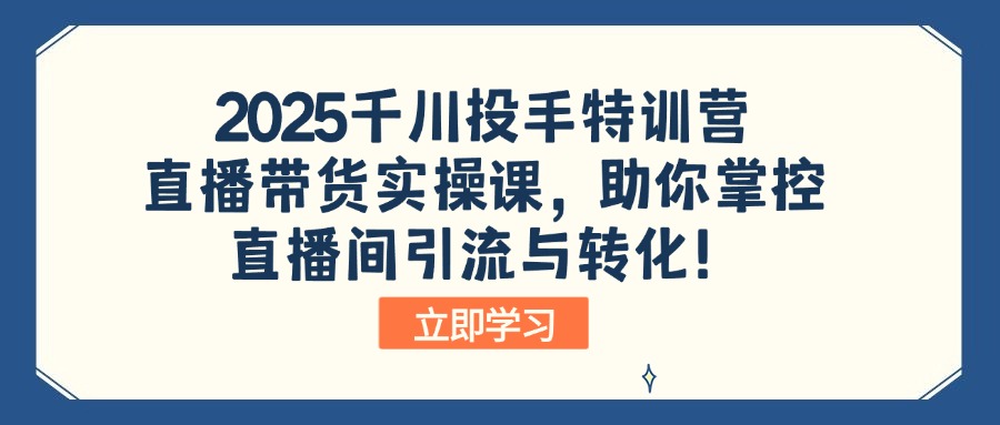 2025千川投手特训营：直播带货实操课，助你掌控直播间引流与转化！_超次元库