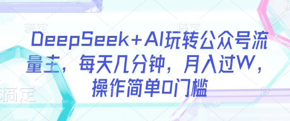 DeepSeek+AI玩转公众号流量主，每天几分钟，月入过W，操作简单0门槛_超次元库