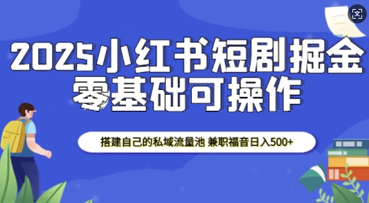 2025小红书短剧掘金，搭建自己的私域流量池，兼职福音日入5张_超次元库