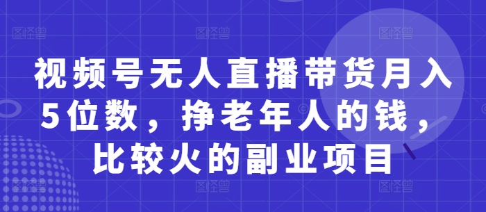 视频号无人直播带货月入5位数，挣老年人的钱，比较火的副业项目_超次元库