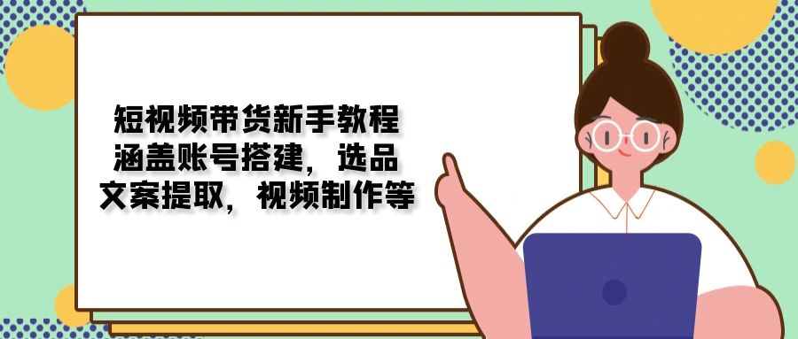 短视频带货新手教程：涵盖账号搭建，选品，文案提取，视频制作等_超次元库
