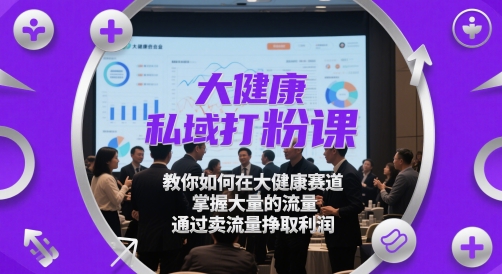 大健康私域打粉课，​教你如何在大健康赛道，掌握大量的流量，通过卖流量挣取利润_超次元库