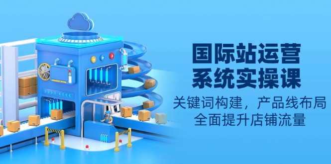 国际站运营系统实操课：关键词构建，产品线布局，全面提升店铺流量_超次元库