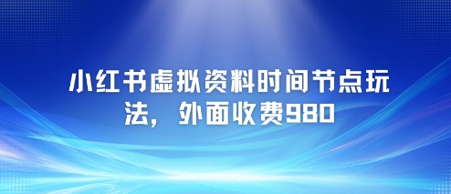小红书虚拟资料时间节点玩法，外面收费980【附带项目教程】_超次元库