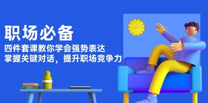 职场必备，四件套课教你学会强势表达，掌握关键对话，提升职场竞争力_超次元库
