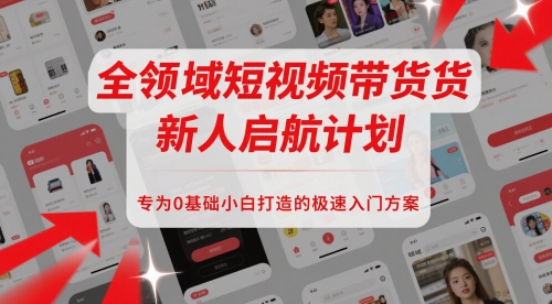 全领域短视频带货新人启航计划，专为0基础小白打造的极速入门方案_超次元库
