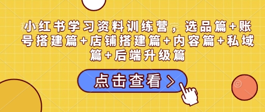 小红书学习资料训练营，选品篇+账号搭建篇+店铺搭建篇+内容篇+私域篇+后端升级篇_超次元库