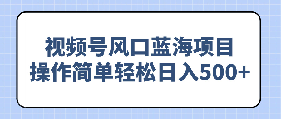 视频号风口蓝海项目，操作简单轻松日入500+_超次元库